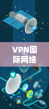 VPN国际网络访问软件,技术与安全保障 VPN国际网络访问软件,技术与安全保障