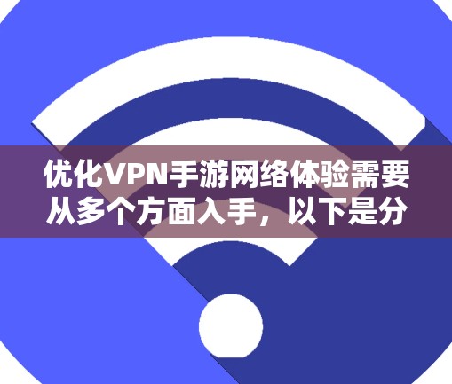 优化VPN手游网络体验需要从多个方面入手,以下是分步骤的解决方案 优化VPN手游网络体验需要从多个方面入手,以下是分步骤的解决方案