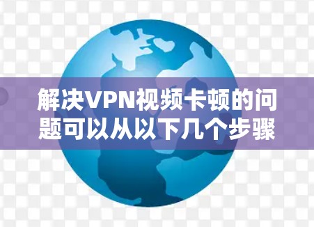 解决VPN视频卡顿的问题可以从以下几个步骤入手