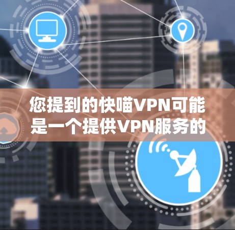 您提到的快喵VPN可能是一个提供VPN服务的公司或品牌,但目前我没有找到该服务的具体信息。如果您需要访问快喵VPN的官网入口,建议您通过以下方式获取 您提到的快喵VPN可能是一个提供VPN服务的公司或品牌,但目前我没有找到该服务的具体信息。如果您需要访问快喵VPN的官网入口,建议您通过以下方式获取