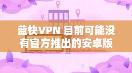 蓝快VPN 目前可能没有官方推出的安卓版本。蓝快VPN 主要是为 Windows 和 macOS 设计的，提供高效的网络加速和隐私保护功能。如果你需要在安卓设备上使用类似的服务，可以考虑以下几种方法