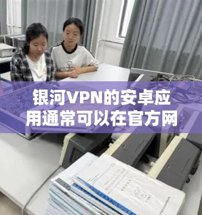 银河VPN的安卓应用通常可以在官方网站或相关的应用商店中找到。为了确保下载的安全性，建议从官方渠道或可信的应用商店下载。以下是一些可能的步骤
