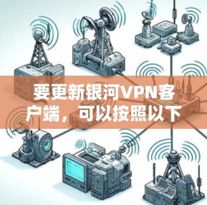 要更新银河VPN客户端,可以按照以下步骤操作 要更新银河VPN客户端,可以按照以下步骤操作