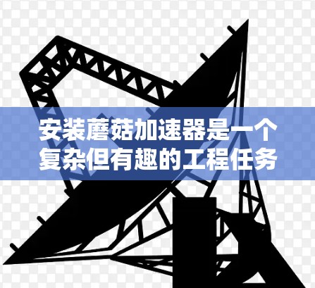 安装蘑菇加速器是一个复杂但有趣的工程任务,需要仔细规划和执行。以下是分步骤的安装指南 安装蘑菇加速器是一个复杂但有趣的工程任务,需要仔细规划和执行。以下是分步骤的安装指南
