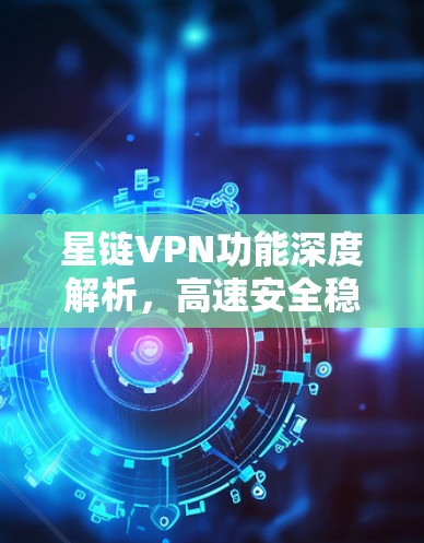 星链VPN功能深度解析,高速安全稳定,全球联网无界限 星链VPN功能深度解析,高速安全稳定,全球联网无界限