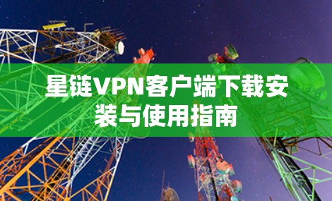 星链VPN客户端下载安装与使用指南 星链VPN客户端下载安装与使用指南