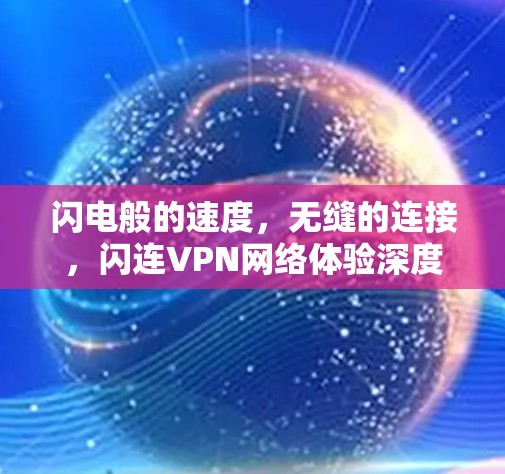 闪电般的速度,无缝的连接,闪连VPN网络体验深度分析 闪电般的速度,无缝的连接,闪连VPN网络体验深度分析