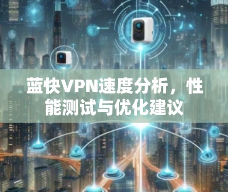 蓝快VPN速度分析,性能测试与优化建议 蓝快VPN速度分析,性能测试与优化建议