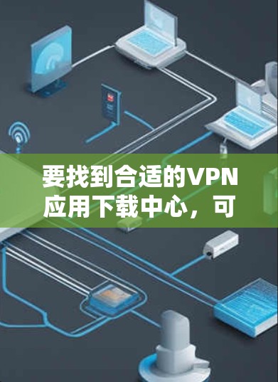 要找到合适的VPN应用下载中心,可以从以下几个方面入手 要找到合适的VPN应用下载中心,可以从以下几个方面入手