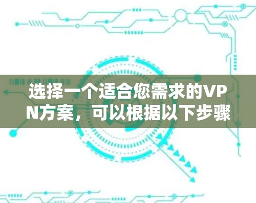 选择一个适合您需求的VPN方案,可以根据以下步骤进行 选择一个适合您需求的VPN方案,可以根据以下步骤进行