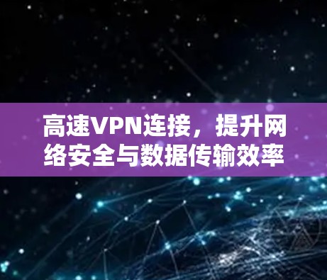 高速VPN连接,提升网络安全与数据传输效率的关键 高速VPN连接,提升网络安全与数据传输效率的关键