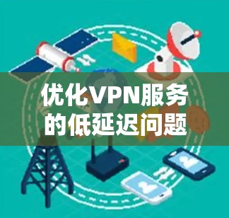 优化VPN服务的低延迟问题需要综合考虑多个方面,以下是一个有条理的优化方案 优化VPN服务的低延迟问题需要综合考虑多个方面,以下是一个有条理的优化方案