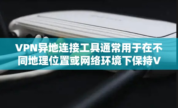 VPN异地连接工具通常用于在不同地理位置或网络环境下保持VPN连接，确保数据安全和隐私。以下是一些常用的VPN异地连接工具和解决方案