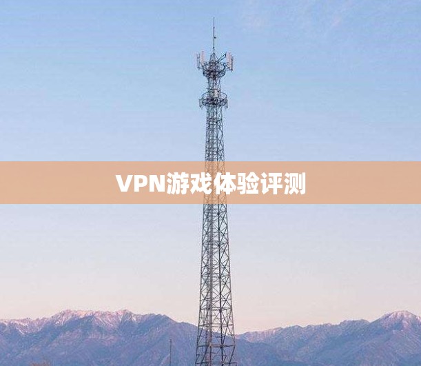 VPN游戏体验评测 VPN游戏体验评测