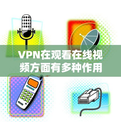VPN在观看在线视频方面有多种作用，但其效果因具体情况而异。以下是对VPN在视频观看中的应用及影响的详细分析