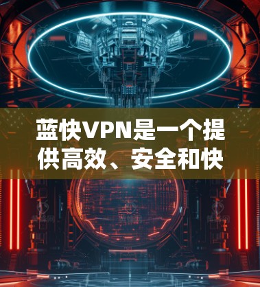 蓝快VPN是一个提供高效、安全和快速VPN服务的平台。如果你需要下载蓝快VPN的官方版本,可以按照以下步骤操作 蓝快VPN是一个提供高效、安全和快速VPN服务的平台。如果你需要下载蓝快VPN的官方版本,可以按照以下步骤操作