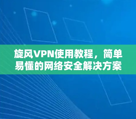 旋风VPN使用教程,简单易懂的网络安全解决方案 旋风VPN使用教程,简单易懂的网络安全解决方案
