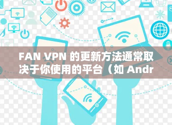 FAN VPN 的更新方法通常取决于你使用的平台（如 Android 或 iOS）以下是通用的步骤