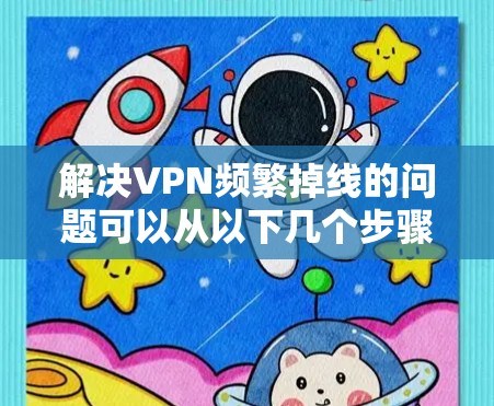 解决VPN频繁掉线的问题可以从以下几个步骤入手 解决VPN频繁掉线的问题可以从以下几个步骤入手
