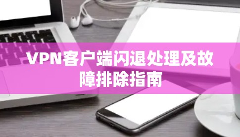 VPN客户端闪退处理及故障排除指南 VPN客户端闪退处理及故障排除指南
