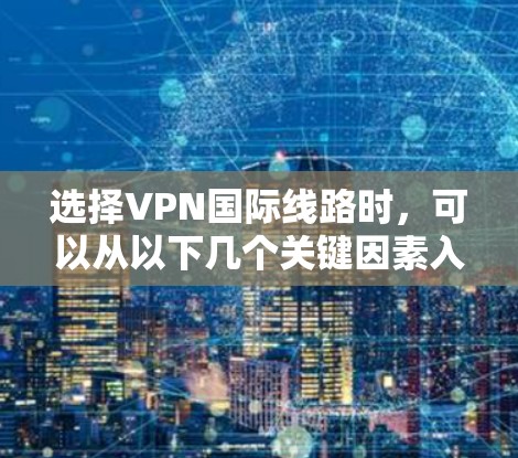 选择VPN国际线路时,可以从以下几个关键因素入手,以确保连接安全、稳定和高效 选择VPN国际线路时,可以从以下几个关键因素入手,以确保连接安全、稳定和高效