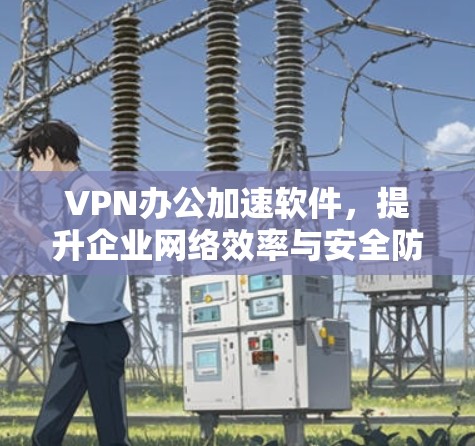 VPN办公加速软件，提升企业网络效率与安全防护