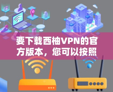 要下载西柚VPN的官方版本,您可以按照以下步骤操作 要下载西柚VPN的官方版本,您可以按照以下步骤操作