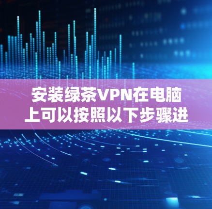 安装绿茶VPN在电脑上可以按照以下步骤进行 安装绿茶VPN在电脑上可以按照以下步骤进行