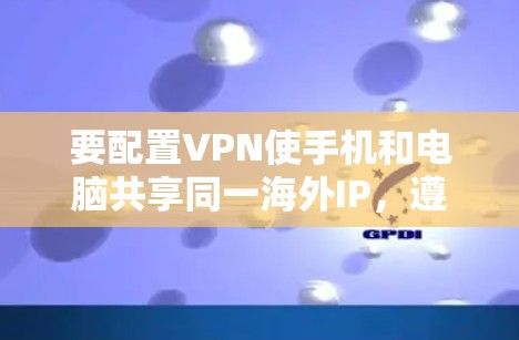要配置VPN使手机和电脑共享同一海外IP，遵循以下步骤