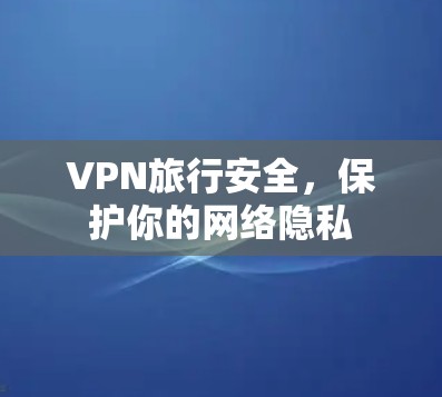 VPN旅行安全,保护你的网络隐私 VPN旅行安全,保护你的网络隐私