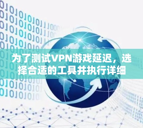为了测试VPN游戏延迟，选择合适的工具并执行详细测试是关键。以下步骤将帮助你有效地进行测试