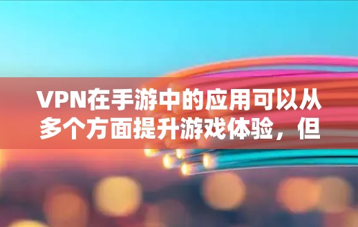 VPN在手游中的应用可以从多个方面提升游戏体验，但同时也需要谨慎考虑其使用。以下是对VPN在手游中的作用的总结和建议