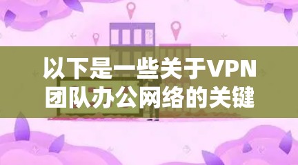 以下是一些关于VPN团队办公网络的关键点和建议 以下是一些关于VPN团队办公网络的关键点和建议