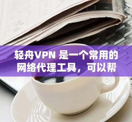 轻舟VPN 是一个常用的网络代理工具，可以帮助用户绕过网络限制、保护隐私或访问受限的网站。以下是轻舟VPN 在电脑上的基本使用方法