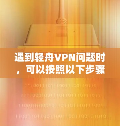 遇到轻舟VPN问题时，可以按照以下步骤逐步排查和解决