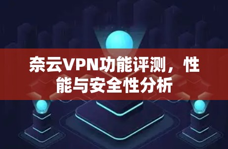 奈云VPN功能评测,性能与安全性分析 奈云VPN功能评测,性能与安全性分析