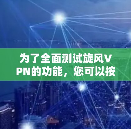 为了全面测试旋风VPN的功能,您可以按照以下步骤进行 为了全面测试旋风VPN的功能,您可以按照以下步骤进行