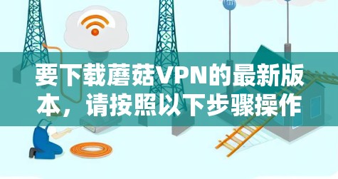 要下载蘑菇VPN的最新版本，请按照以下步骤操作