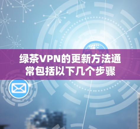 绿茶VPN的更新方法通常包括以下几个步骤
