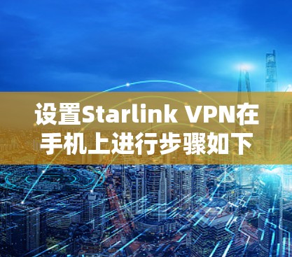 设置Starlink VPN在手机上进行步骤如下 设置Starlink VPN在手机上进行步骤如下