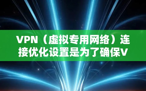 VPN（虚拟专用网络）连接优化设置是为了确保VPN服务的安全性、稳定性和性能。以下是一些常见的VPN连接优化设置和注意事项