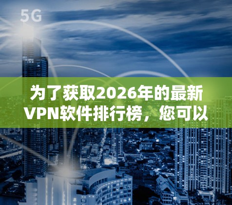 为了获取2026年的最新VPN软件排行榜，您可以采取以下步骤