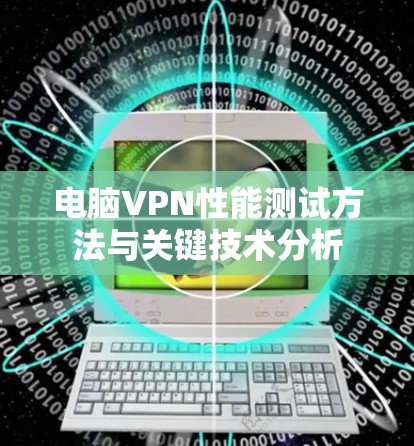 电脑VPN性能测试方法与关键技术分析 电脑VPN性能测试方法与关键技术分析