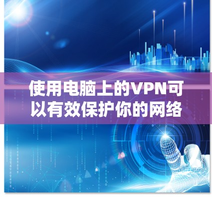 使用电脑上的VPN可以有效保护你的网络活动安全，确保数据的隐私。以下是使用VPN的详细步骤和技巧