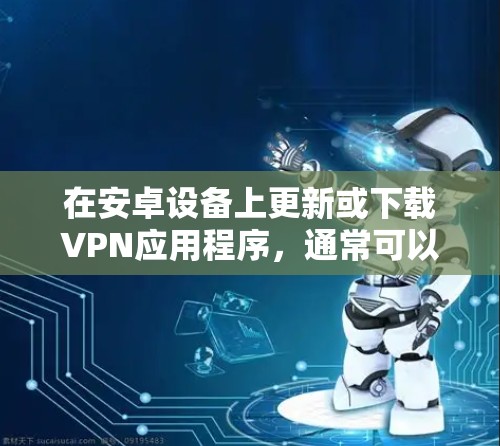 在安卓设备上更新或下载VPN应用程序，通常可以通过以下步骤完成