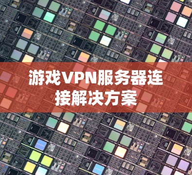 游戏VPN服务器连接解决方案 游戏VPN服务器连接解决方案
