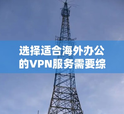 选择适合海外办公的VPN服务需要综合考虑多个关键因素，以确保安全性、速度和可靠性。以下是根据您的需求整理的选择指南
