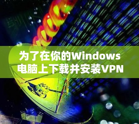 为了在你的Windows电脑上下载并安装VPN软件，请按照以下步骤操作
