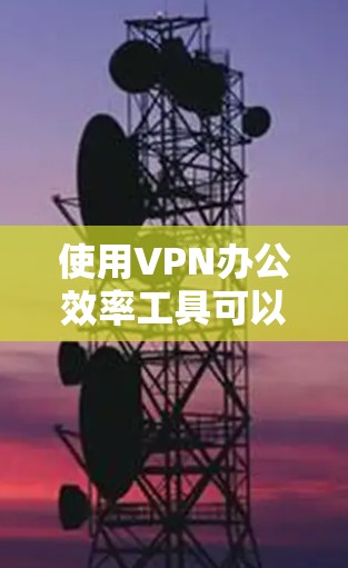 使用VPN办公效率工具可以显著提升您的工作效率和数据安全。以下是选择VPN工具时的关键考虑因素和推荐