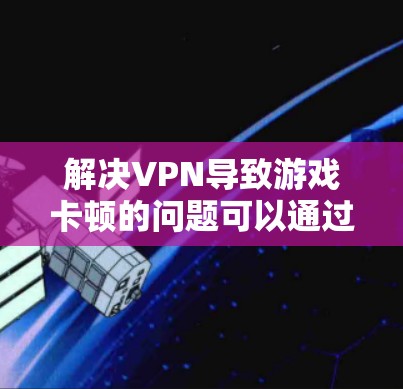 解决VPN导致游戏卡顿的问题可以通过以下步骤进行 解决VPN导致游戏卡顿的问题可以通过以下步骤进行